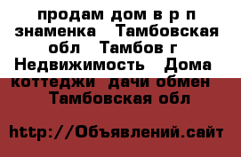 продам дом в р.п знаменка - Тамбовская обл., Тамбов г. Недвижимость » Дома, коттеджи, дачи обмен   . Тамбовская обл.